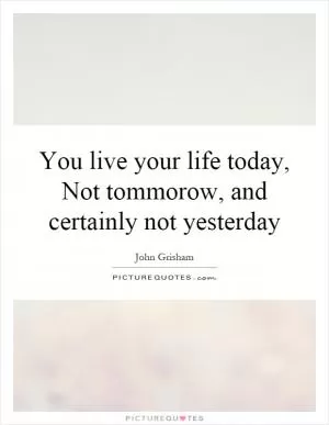 You live your life today, Not tommorow, and certainly not yesterday Picture Quote #1