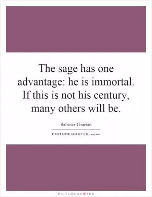 The sage has one advantage: he is immortal. If this is not his century, many others will be Picture Quote #1