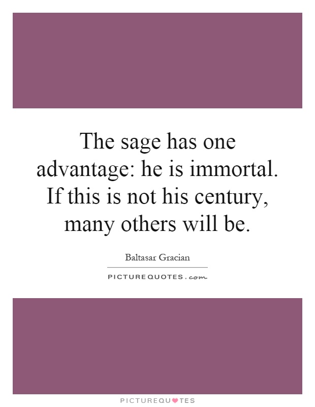 The sage has one advantage: he is immortal. If this is not his century, many others will be Picture Quote #1