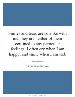 Smiles and tears are so alike with me, they are neither of them confined to any particular feelings: I often cry when I am happy, and smile when I am sad Picture Quote #1