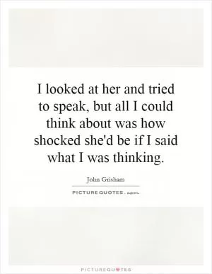 I looked at her and tried to speak, but all I could think about was how shocked she'd be if I said what I was thinking Picture Quote #1