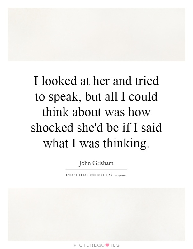 I looked at her and tried to speak, but all I could think about was how shocked she'd be if I said what I was thinking Picture Quote #1