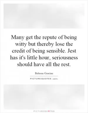 Many get the repute of being witty but thereby lose the credit of being sensible. Jest has it's little hour, seriousness should have all the rest Picture Quote #1
