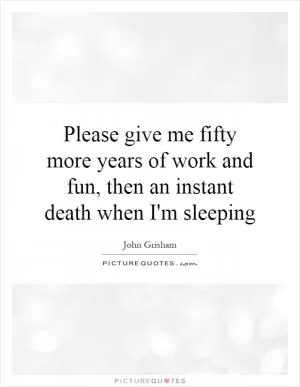 Please give me fifty more years of work and fun, then an instant death when I'm sleeping Picture Quote #1