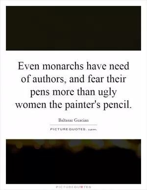 Even monarchs have need of authors, and fear their pens more than ugly women the painter's pencil Picture Quote #1