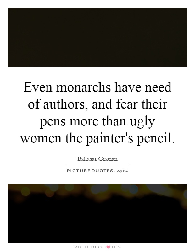 Even monarchs have need of authors, and fear their pens more than ugly women the painter's pencil Picture Quote #1