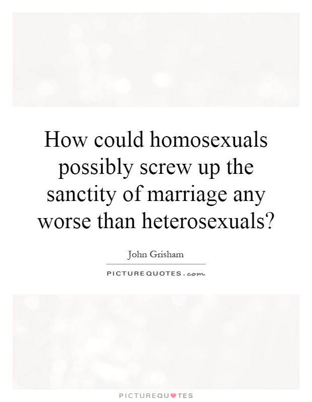 How could homosexuals possibly screw up the sanctity of marriage any worse than heterosexuals? Picture Quote #1