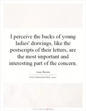 I perceive the backs of young ladies' drawings, like the postscripts of their letters, are the most important and interesting part of the concern Picture Quote #1