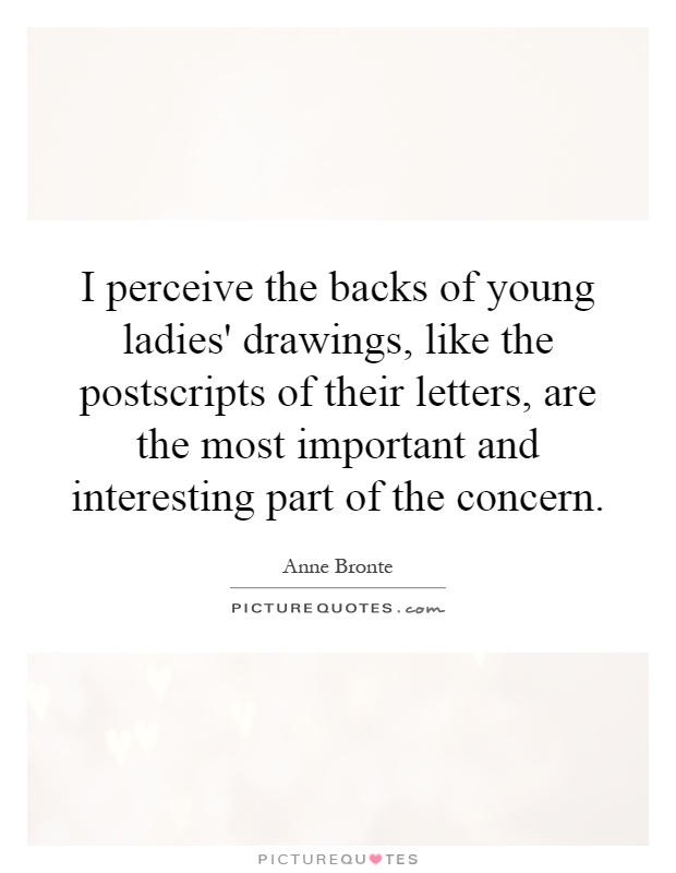 I perceive the backs of young ladies' drawings, like the postscripts of their letters, are the most important and interesting part of the concern Picture Quote #1