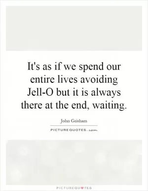 It's as if we spend our entire lives avoiding Jell-O but it is always there at the end, waiting Picture Quote #1