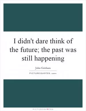 I didn't dare think of the future; the past was still happening Picture Quote #1