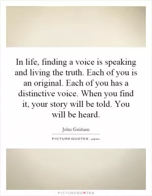 In life, finding a voice is speaking and living the truth. Each of you is an original. Each of you has a distinctive voice. When you find it, your story will be told. You will be heard Picture Quote #1