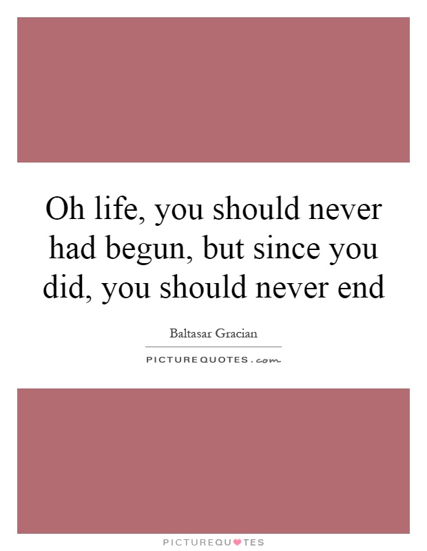 Oh life, you should never had begun, but since you did, you should never end Picture Quote #1