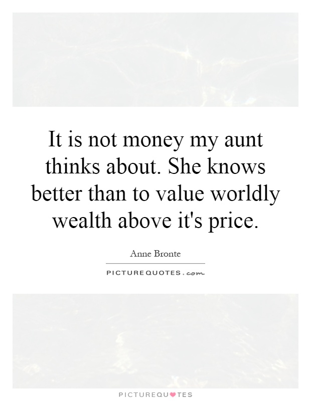 It is not money my aunt thinks about. She knows better than to value worldly wealth above it's price Picture Quote #1