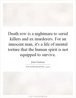 Death row is a nightmare to serial killers and ax murderers. For an innocent man, it's a life of mental torture that the human spirit is not equipped to survive Picture Quote #1