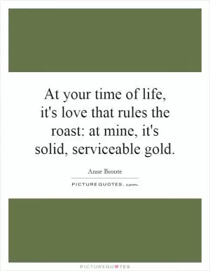 At your time of life, it's love that rules the roast: at mine, it's solid, serviceable gold Picture Quote #1