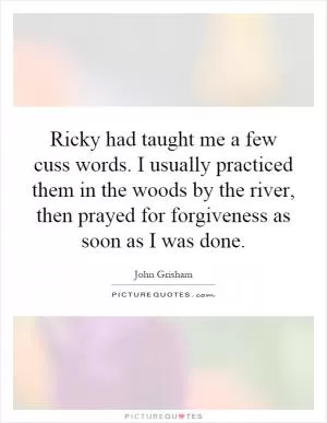 Ricky had taught me a few cuss words. I usually practiced them in the woods by the river, then prayed for forgiveness as soon as I was done Picture Quote #1