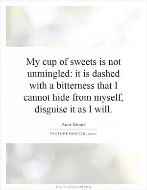 My cup of sweets is not unmingled: it is dashed with a bitterness that I cannot hide from myself, disguise it as I will Picture Quote #1