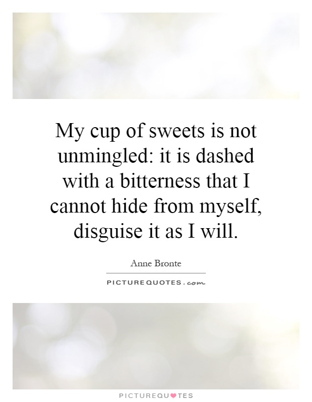 My cup of sweets is not unmingled: it is dashed with a bitterness that I cannot hide from myself, disguise it as I will Picture Quote #1