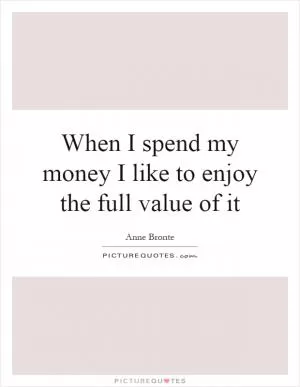 When I spend my money I like to enjoy the full value of it Picture Quote #1