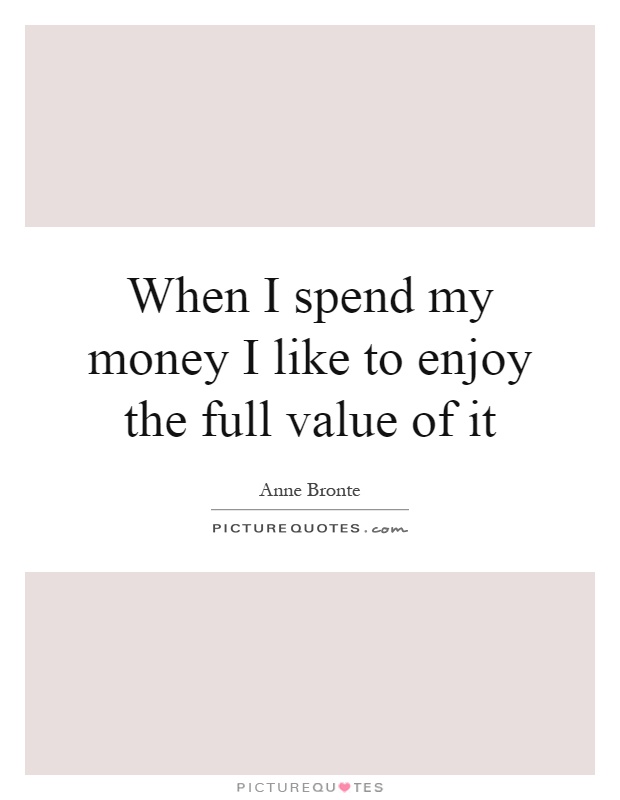 When I spend my money I like to enjoy the full value of it Picture Quote #1
