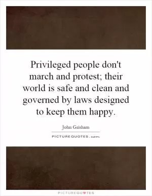 Privileged people don't march and protest; their world is safe and clean and governed by laws designed to keep them happy Picture Quote #1