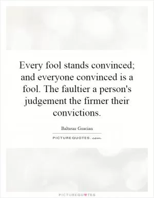 Every fool stands convinced; and everyone convinced is a fool. The faultier a person's judgement the firmer their convictions Picture Quote #1