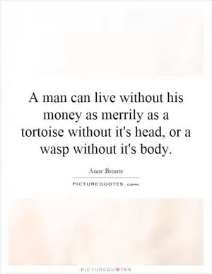 A man can live without his money as merrily as a tortoise without it's head, or a wasp without it's body Picture Quote #1