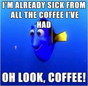 I'm already sick from all the coffee I've had. Oh look, Coffee! Picture Quote #1