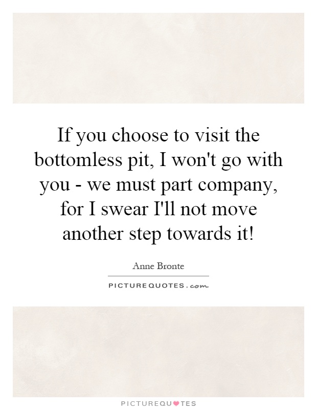 If you choose to visit the bottomless pit, I won't go with you - we must part company, for I swear I'll not move another step towards it! Picture Quote #1