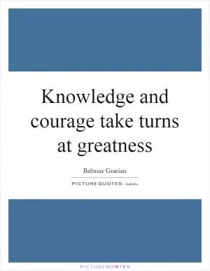 Knowledge and courage take turns at greatness Picture Quote #1