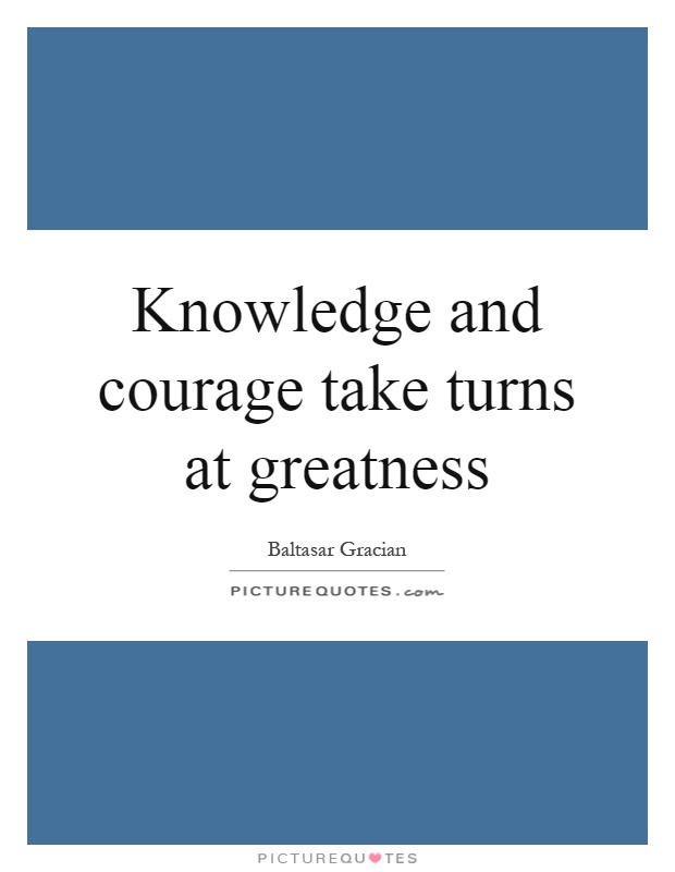 Knowledge and courage take turns at greatness Picture Quote #1