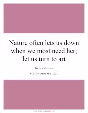 Nature often lets us down when we most need her; let us turn to art Picture Quote #1