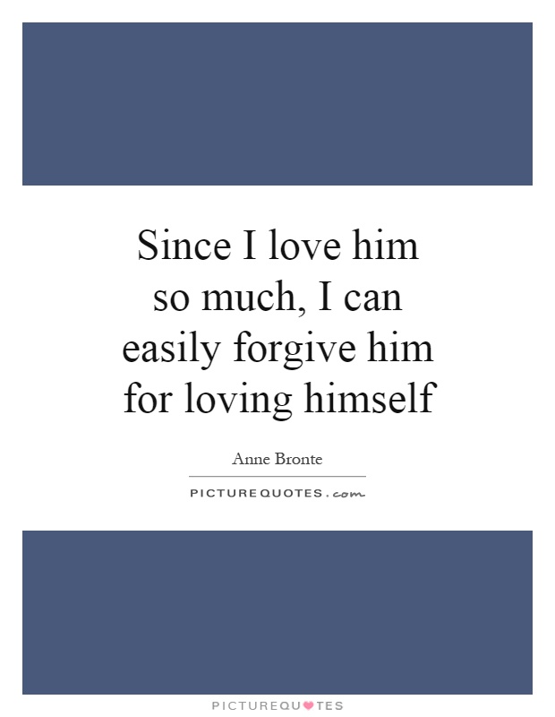 Since I love him so much, I can easily forgive him for loving himself Picture Quote #1