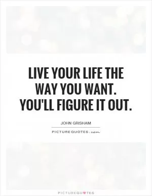 Live your life the way you want. You'll figure it out Picture Quote #1