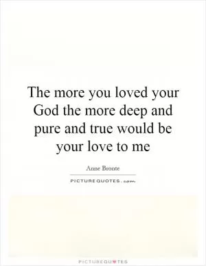 The more you loved your God the more deep and pure and true would be your love to me Picture Quote #1