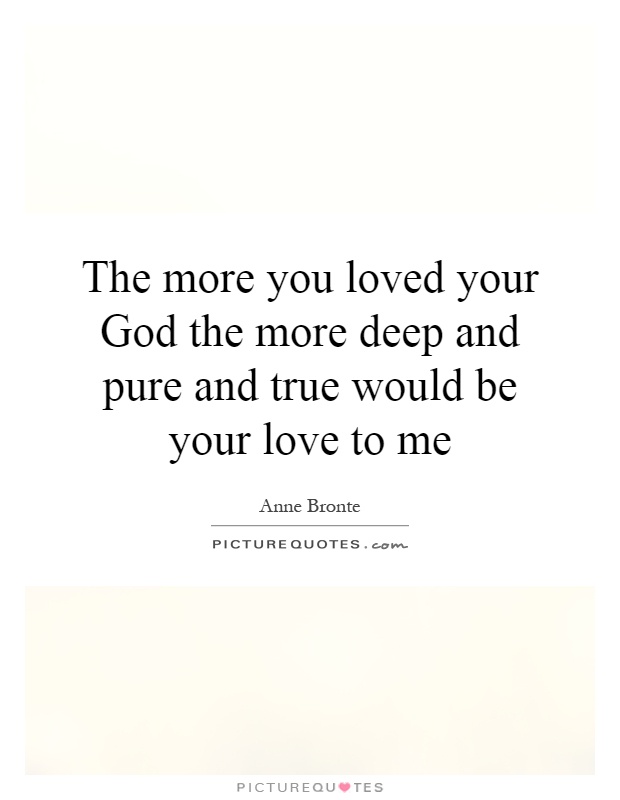 The more you loved your God the more deep and pure and true would be your love to me Picture Quote #1