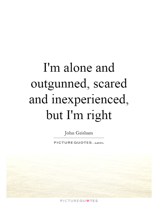 I'm alone and outgunned, scared and inexperienced, but I'm right Picture Quote #1