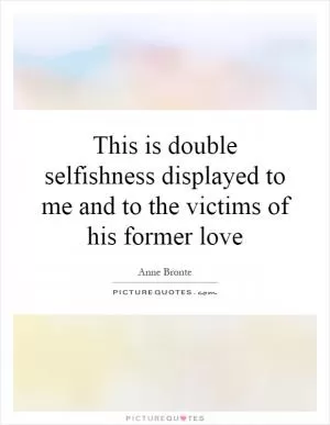 This is double selfishness displayed to me and to the victims of his former love Picture Quote #1