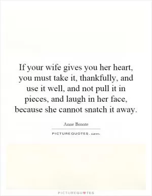 If your wife gives you her heart, you must take it, thankfully, and use it well, and not pull it in pieces, and laugh in her face, because she cannot snatch it away Picture Quote #1