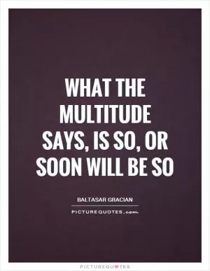 What the multitude says, is so, or soon will be so Picture Quote #1