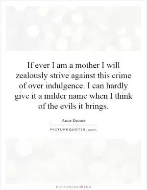 If ever I am a mother I will zealously strive against this crime of over indulgence. I can hardly give it a milder name when I think of the evils it brings Picture Quote #1