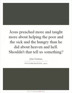 Jesus preached more and taught more about helping the poor and the sick and the hungry than he did about heaven and hell. Shouldn't that tell us something? Picture Quote #1