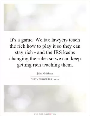 It's a game. We tax lawyers teach the rich how to play it so they can stay rich - and the IRS keeps changing the rules so we can keep getting rich teaching them Picture Quote #1