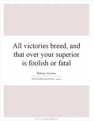 All victories breed, and that over your superior is foolish or fatal Picture Quote #1