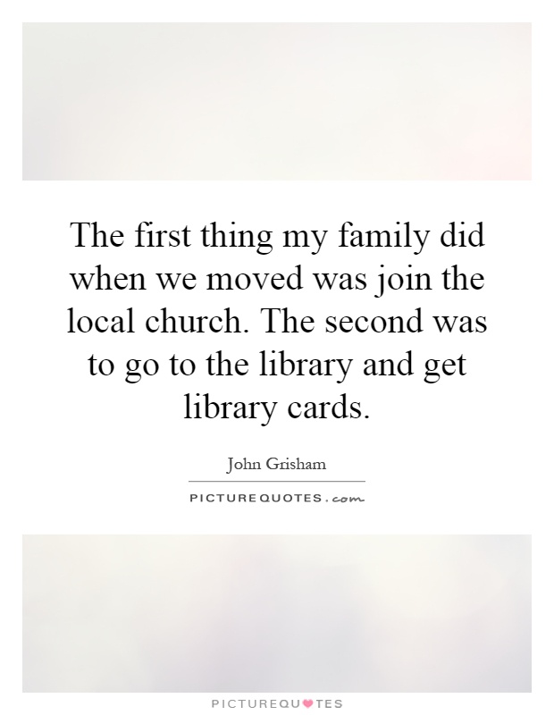 The first thing my family did when we moved was join the local church. The second was to go to the library and get library cards Picture Quote #1