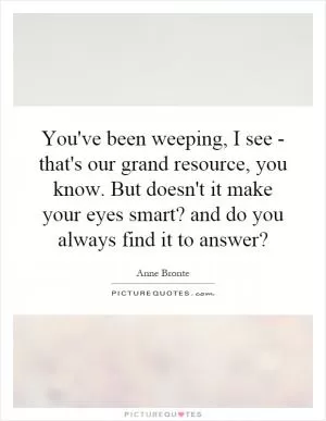 You've been weeping, I see - that's our grand resource, you know. But doesn't it make your eyes smart? and do you always find it to answer? Picture Quote #1