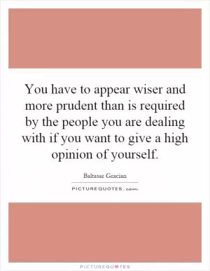 You have to appear wiser and more prudent than is required by the people you are dealing with if you want to give a high opinion of yourself Picture Quote #1
