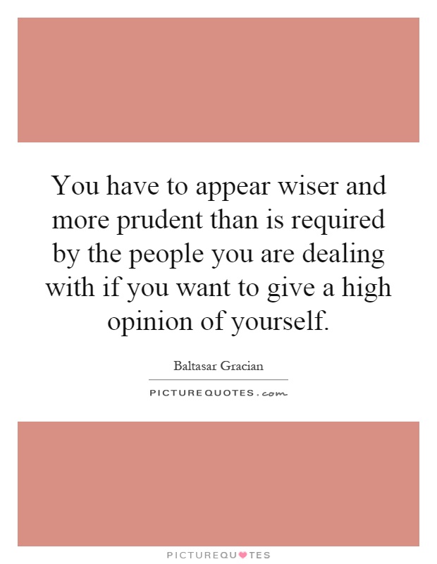 You have to appear wiser and more prudent than is required by the people you are dealing with if you want to give a high opinion of yourself Picture Quote #1