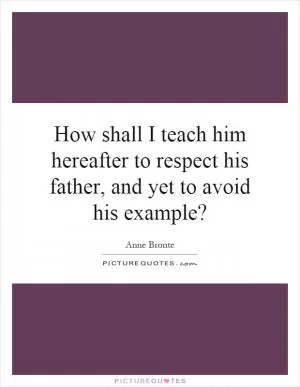 How shall I teach him hereafter to respect his father, and yet to avoid his example? Picture Quote #1